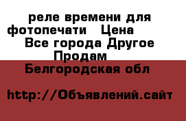 реле времени для фотопечати › Цена ­ 1 000 - Все города Другое » Продам   . Белгородская обл.